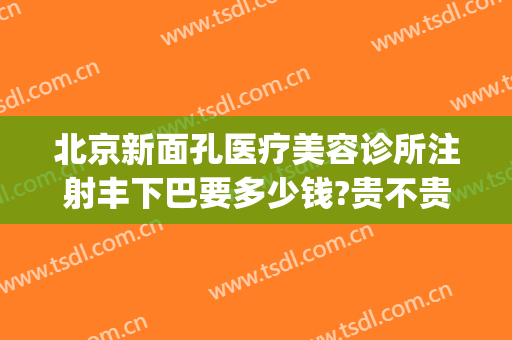 北京新面孔医疗美容诊所注射丰下巴要多少钱?贵不贵?(面部填充术价格多少)