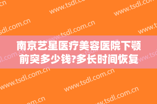 南京艺星医疗美容医院下颚前突多少钱?多长时间恢复?(南京做下颌角比较好的医生)