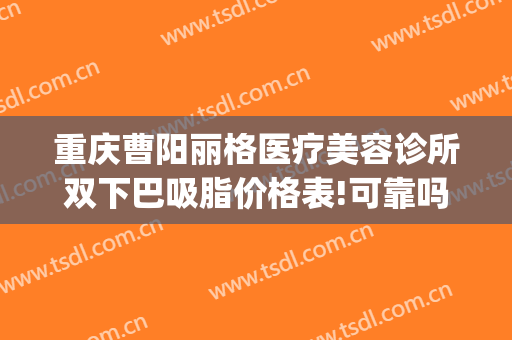重庆曹阳丽格医疗美容诊所双下巴吸脂价格表!可靠吗?(重庆曹阳丽格医院贴吧)
