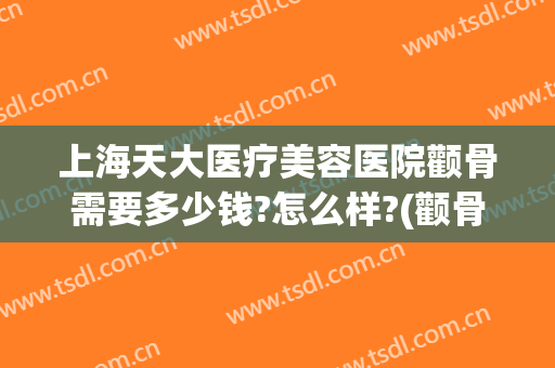 上海天大医疗美容医院颧骨需要多少钱?怎么样?(颧骨瘦脸多少钱)