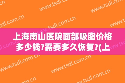 上海南山医院面部吸脂价格多少钱?需要多久恢复?(上海面部吸脂医生)