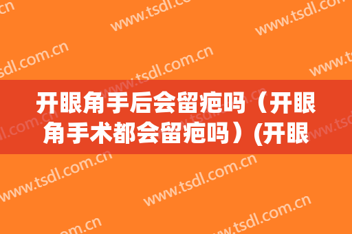 开眼角手后会留疤吗（开眼角手术都会留疤吗）(开眼角什么情况下会留疤)