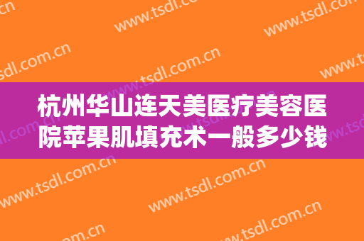 杭州华山连天美医疗美容医院苹果肌填充术一般多少钱?有哪些优势?(杭州医美整容医院)