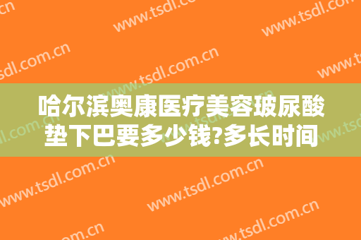 哈尔滨奥康医疗美容玻尿酸垫下巴要多少钱?多长时间恢复?
