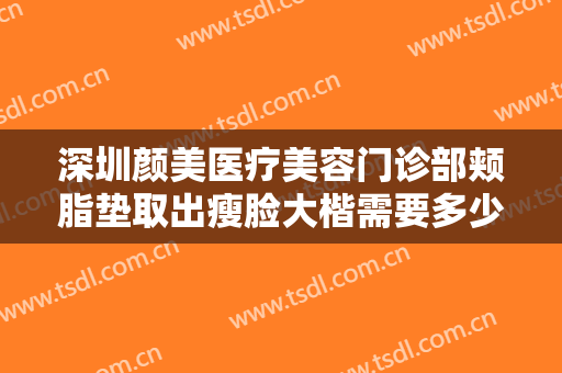 深圳颜美医疗美容门诊部颊脂垫取出瘦脸大楷需要多少费用?效果怎么样?