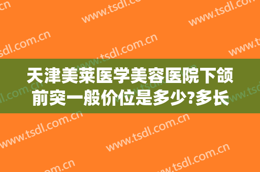 天津美莱医学美容医院下颌前突一般价位是多少?多长时间恢复?(整下颌角要多少钱)