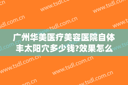 广州华美医疗美容医院自体丰太阳穴多少钱?效果怎么样?(广州华美医疗美容医院图片)