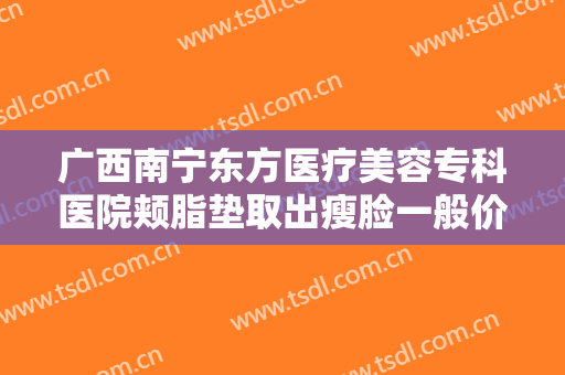 广西南宁东方医疗美容专科医院颊脂垫取出瘦脸一般价位是多少钱?需要多久恢复?