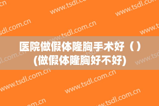 医院做假体隆胸手术好（）(做假体隆胸好不好)