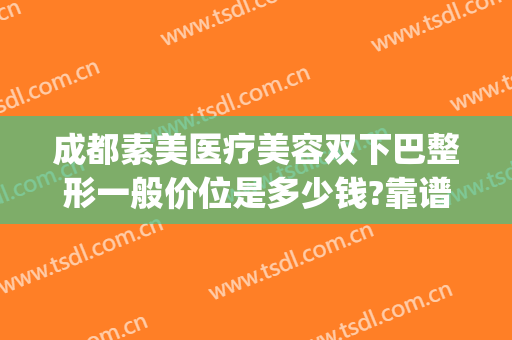 成都素美医疗美容双下巴整形一般价位是多少钱?靠谱吗?(成都素美医疗整形医院怎么样)