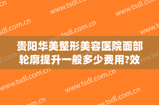 贵阳华美整形美容医院面部轮廓提升一般多少费用?效果怎么样?(贵阳华美整形美容医院位置)
