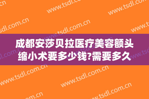 成都安莎贝拉医疗美容额头缩小术要多少钱?需要多久恢复?(成都安莎贝拉医疗美容怎么样)