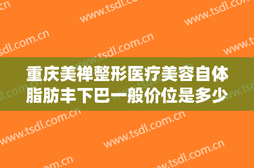 重庆美禅整形医疗美容自体脂肪丰下巴一般价位是多少费用?好不好?(重庆整形医院丰胸)