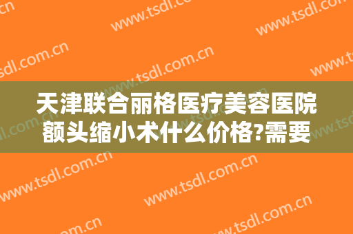 天津联合丽格医疗美容医院额头缩小术什么价格?需要多久恢复?