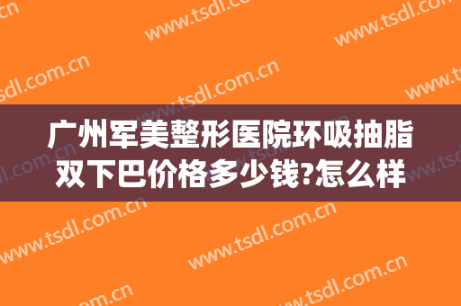 广州军美整形医院环吸抽脂双下巴价格多少钱?怎么样?(广州吸脂手术价格)