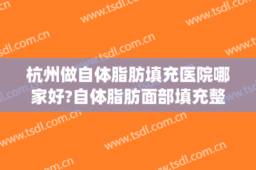 杭州做自体脂肪填充医院哪家好?自体脂肪面部填充整形哪家好(杭州面部填充医院排名)