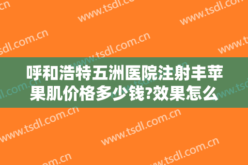 呼和浩特五洲医院注射丰苹果肌价格多少钱?效果怎么样?