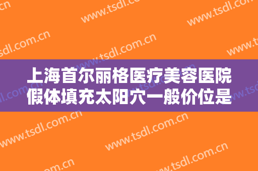 上海首尔丽格医疗美容医院假体填充太阳穴一般价位是多少钱?可靠吗?