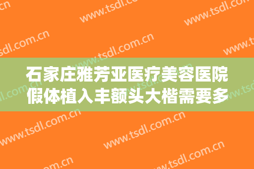 石家庄雅芳亚医疗美容医院假体植入丰额头大楷需要多少钱?好不好?(石家庄雅芳亚医疗整形)