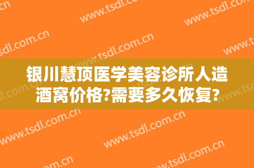 银川慧顶医学美容诊所人造酒窝价格?需要多久恢复?