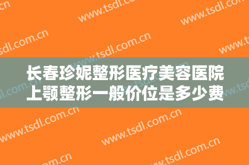 长春珍妮整形医疗美容医院上颚整形一般价位是多少费用?有哪些优势?