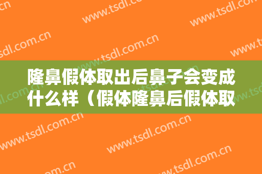 隆鼻假体取出后鼻子会变成什么样（假体隆鼻后假体取出鼻子会怎么样）
