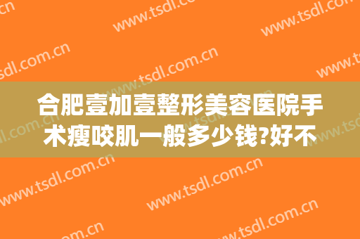 合肥壹加壹整形美容医院手术瘦咬肌一般多少钱?好不好?(壹加医疗美容医院合肥)