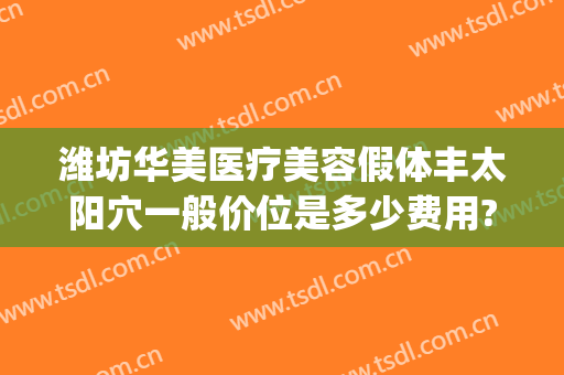 潍坊华美医疗美容假体丰太阳穴一般价位是多少费用?可靠吗?(潍坊假体隆鼻)