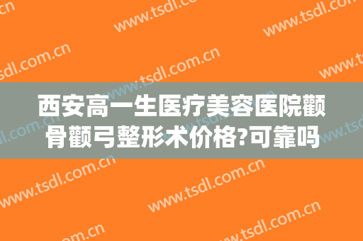 西安高一生医疗美容医院颧骨颧弓整形术价格?可靠吗?(颧骨整形价钱)