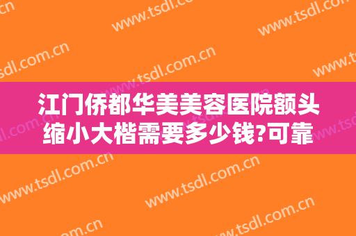江门侨都华美美容医院额头缩小大楷需要多少钱?可靠吗?