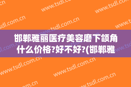邯郸雅丽医疗美容磨下颌角什么价格?好不好?(邯郸雅丽整形)