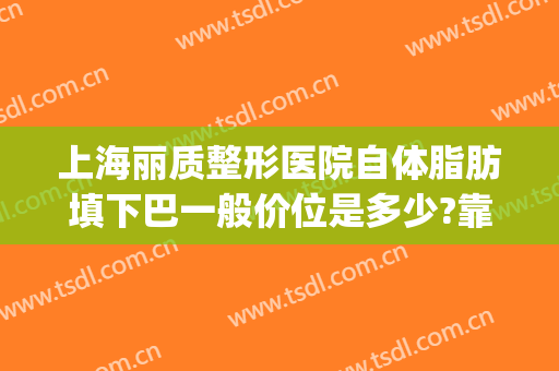 上海丽质整形医院自体脂肪填下巴一般价位是多少?靠谱吗?(上海哪家整形医院脂肪填充好)
