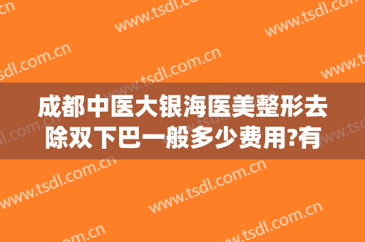 成都中医大银海医美整形去除双下巴一般多少费用?有哪些优势?(去双下巴有哪些医美项目)