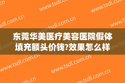 东莞华美医疗美容医院假体填充额头价钱?效果怎么样?(东莞华美医疗美容医院假体填充额头价钱?效果怎么样呢)