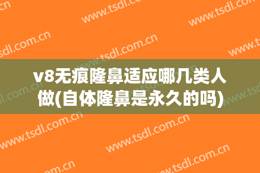 v8无痕隆鼻适应哪几类人做(自体隆鼻是永久的吗)