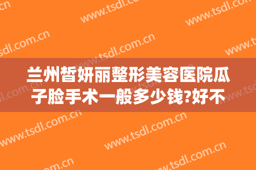 兰州皙妍丽整形美容医院瓜子脸手术一般多少钱?好不好?(兰州市皙妍丽整形医院怎么样)