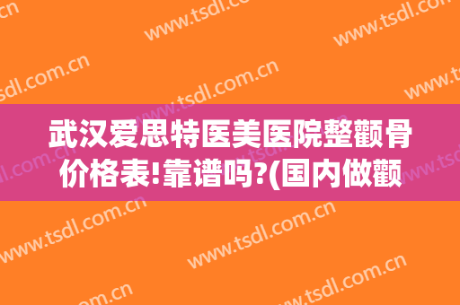 武汉爱思特医美医院整颧骨价格表!靠谱吗?(国内做颧骨最好的医院)