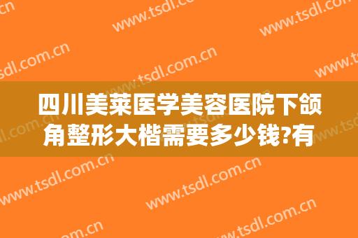 四川美莱医学美容医院下颌角整形大楷需要多少钱?有哪些优势?(美莱整形医院价格表一览_)