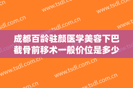 成都百龄驻颜医学美容下巴截骨前移术一般价位是多少?效果怎么样?(下巴后缩截骨术得多少钱)
