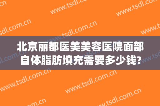 北京丽都医美美容医院面部自体脂肪填充需要多少钱?好不好?(脂肪填充面部大概多少钱)