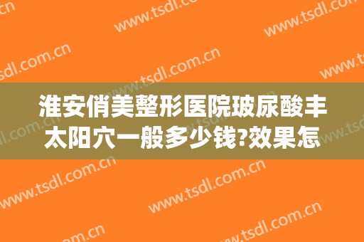 淮安俏美整形医院玻尿酸丰太阳穴一般多少钱?效果怎么样?(淮安俏美整形美容医院)