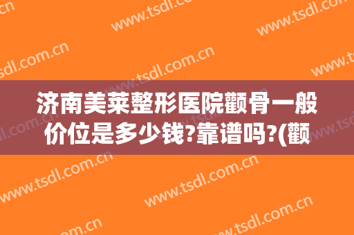 济南美莱整形医院颧骨一般价位是多少钱?靠谱吗?(颧骨整形的费用)