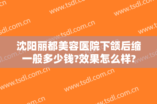 沈阳丽都美容医院下颌后缩一般多少钱?效果怎么样?