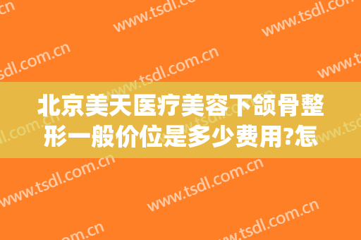 北京美天医疗美容下颌骨整形一般价位是多少费用?怎么样?(下颌骨整形费用多少钱)