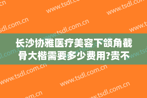 长沙协雅医疗美容下颌角截骨大楷需要多少费用?贵不贵?(长沙湘雅医院做下颌角削骨)
