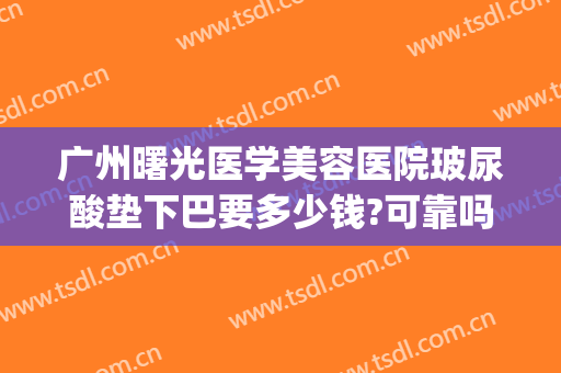 广州曙光医学美容医院玻尿酸垫下巴要多少钱?可靠吗?(做玻尿酸下巴要多少钱)