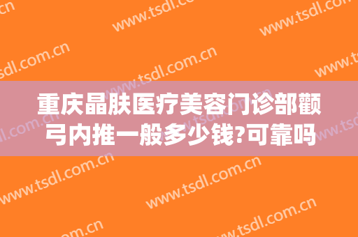 重庆晶肤医疗美容门诊部颧弓内推一般多少钱?可靠吗?(颧骨内推哪家医院好)
