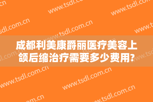 成都利美康爵丽医疗美容上颌后缩治疗需要多少费用?怎么样?