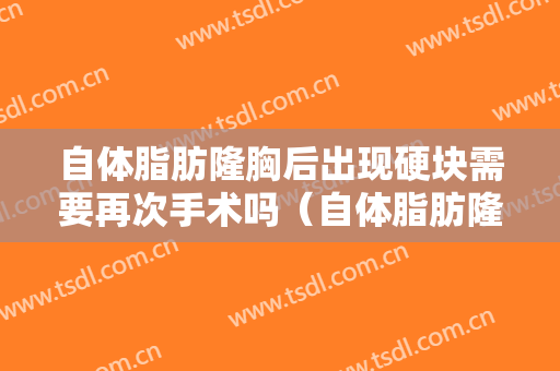 自体脂肪隆胸后出现硬块需要再次手术吗（自体脂肪隆胸后出现硬块怎么办）