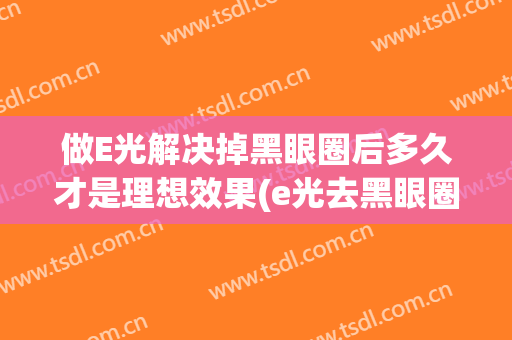 做E光解决掉黑眼圈后多久才是理想效果(e光去黑眼圈)